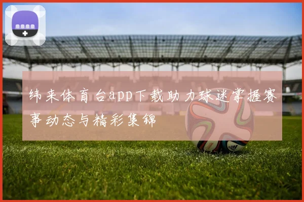 纬来体育台app下载助力球迷掌握赛事动态与精彩集锦