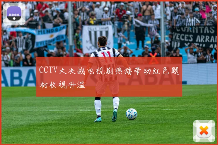 CCTV大决战电视剧热播带动红色题材收视升温