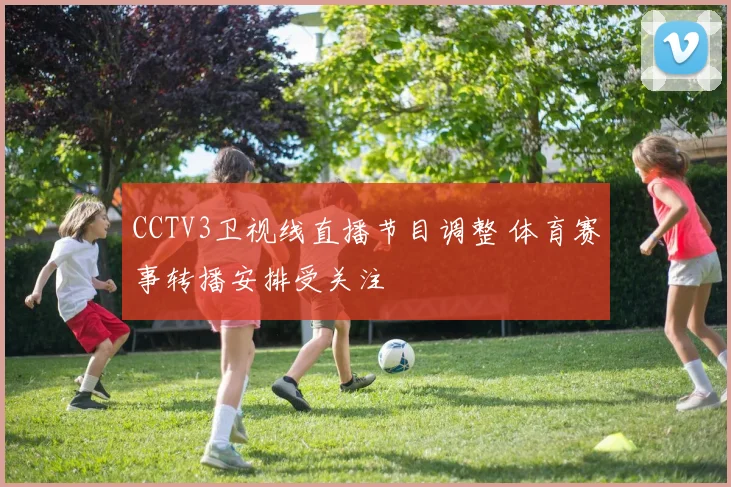 CCTV3卫视线直播节目调整 体育赛事转播安排受关注