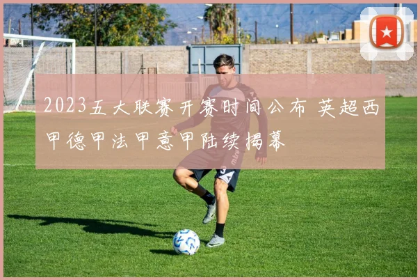 2023五大联赛开赛时间公布 英超西甲德甲法甲意甲陆续揭幕