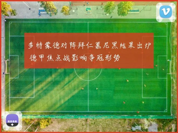 多特蒙德对阵拜仁慕尼黑结果出炉 德甲焦点战影响争冠形势