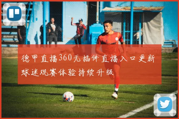 德甲直播360无插件直播入口更新 球迷观赛体验持续升级