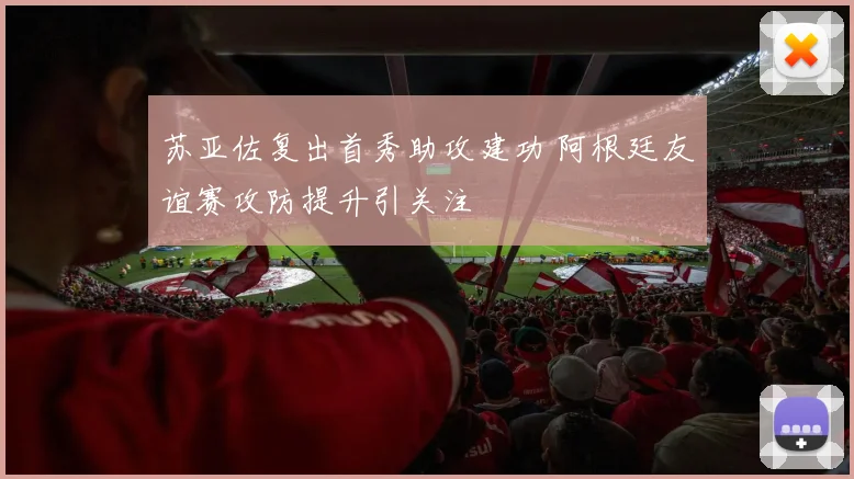 苏亚佐复出首秀助攻建功 阿根廷友谊赛攻防提升引关注