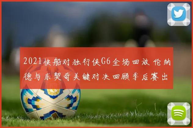 2021快船对独行侠G6全场回放 伦纳德与东契奇关键对决回顾季后赛出局之战