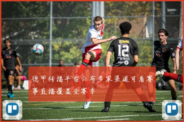 德甲转播平台公布多家渠道可看赛事直播覆盖全赛季