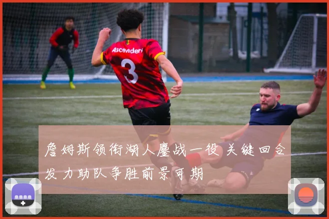 詹姆斯领衔湖人鏖战一役 关键回合发力助队争胜前景可期