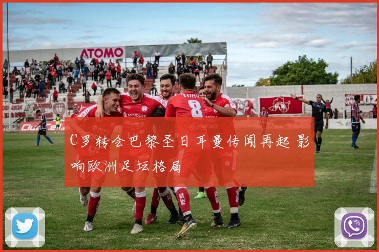 C罗转会巴黎圣日耳曼传闻再起 影响欧洲足坛格局