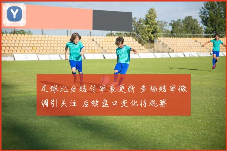 足球比分赔付率表更新 多场赔率微调引关注 后续盘口变化待观察