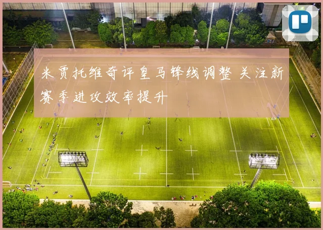 米贾托维奇评皇马锋线调整 关注新赛季进攻效率提升