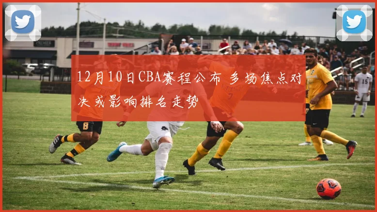 12月10日CBA赛程公布 多场焦点对决或影响排名走势