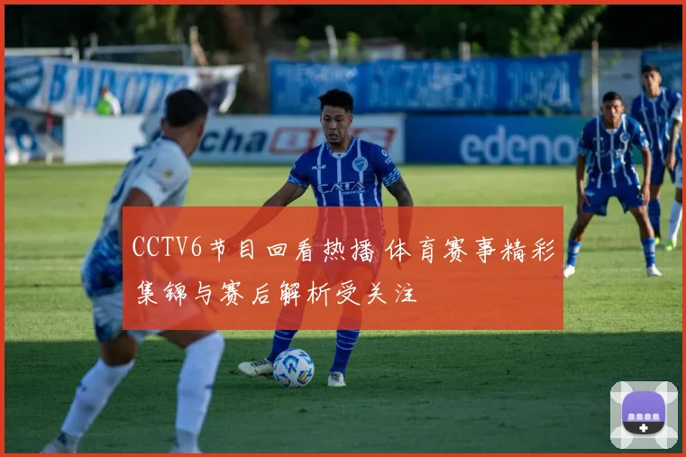 CCTV6节目回看热播 体育赛事精彩集锦与赛后解析受关注