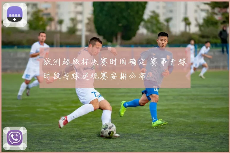 欧洲超级杯决赛时间确定 赛事开球时段与球迷观赛安排公布