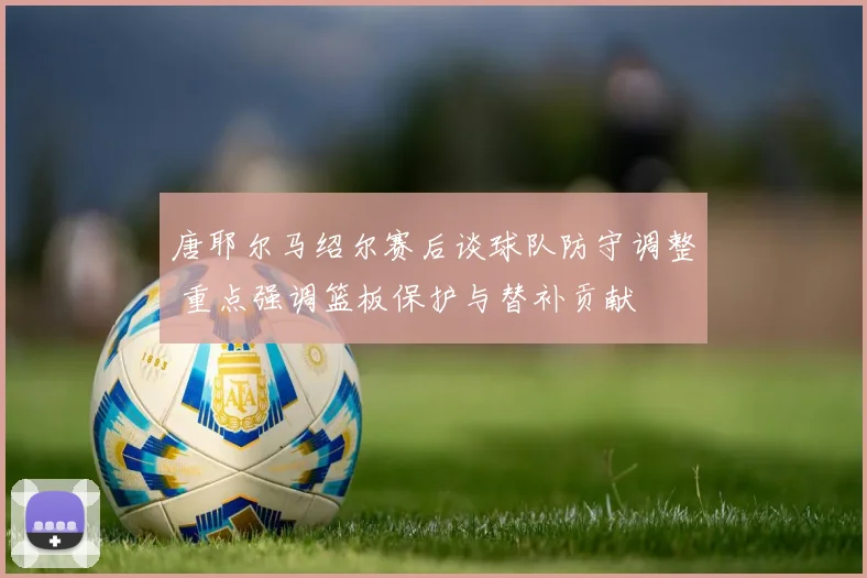 唐耶尔马绍尔赛后谈球队防守调整 重点强调篮板保护与替补贡献