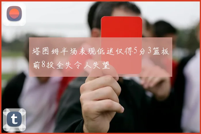 塔图姆半场表现低迷仅得5分3篮板前8投全失令人失望