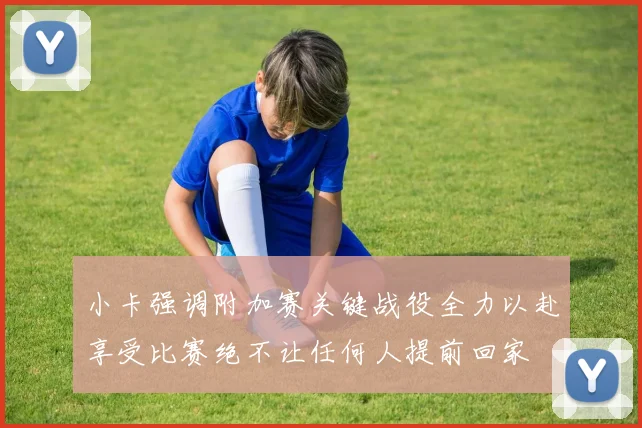 小卡强调附加赛关键战役全力以赴享受比赛绝不让任何人提前回家