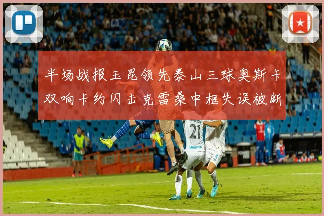 半场战报玉昆领先泰山三球奥斯卡双响卡约闪击克雷桑中框失误被断