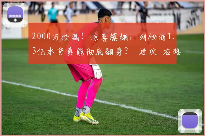 2000万捡漏！惊喜爆棚，利物浦1.3亿水货真能彻底翻身？_进攻_右路_攻防