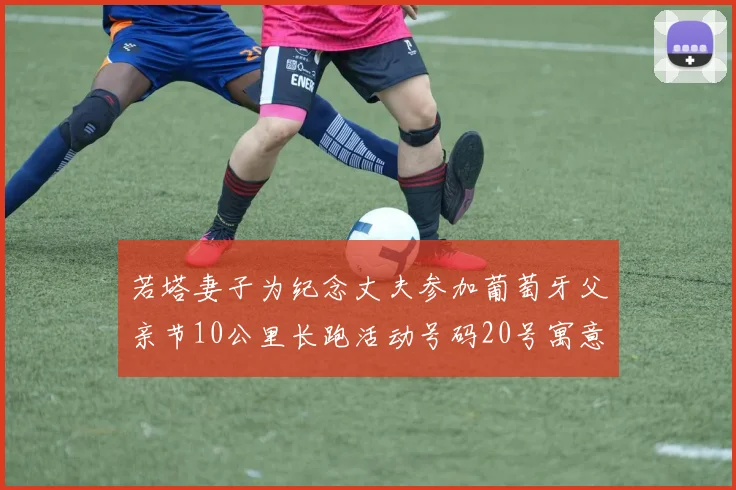 若塔妻子为纪念丈夫参加葡萄牙父亲节10公里长跑活动号码20号寓意深远