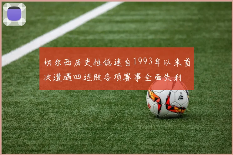切尔西历史性低迷自1993年以来首次遭遇四连败各项赛事全面失利