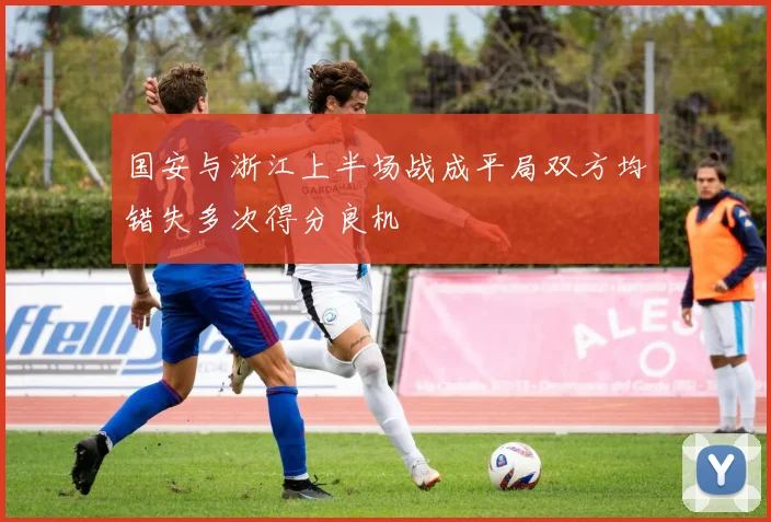 国安与浙江上半场战成平局双方均错失多次得分良机