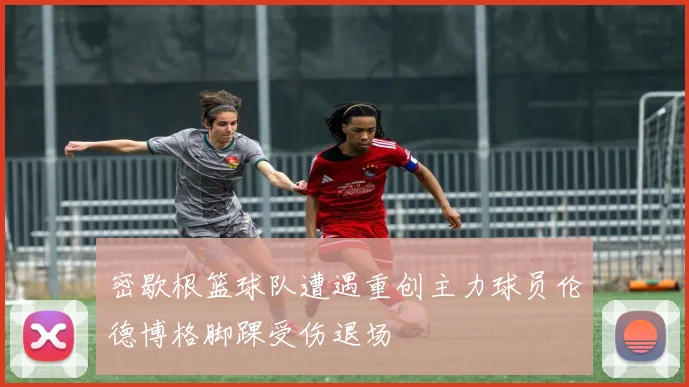密歇根篮球队遭遇重创主力球员伦德博格脚踝受伤退场