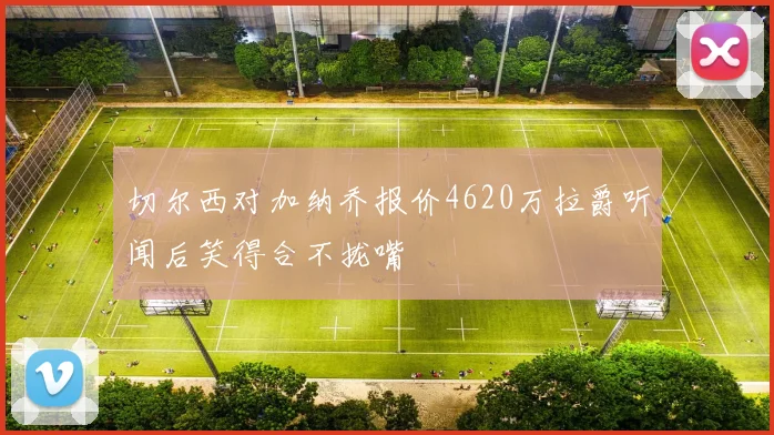 切尔西对加纳乔报价4620万拉爵听闻后笑得合不拢嘴