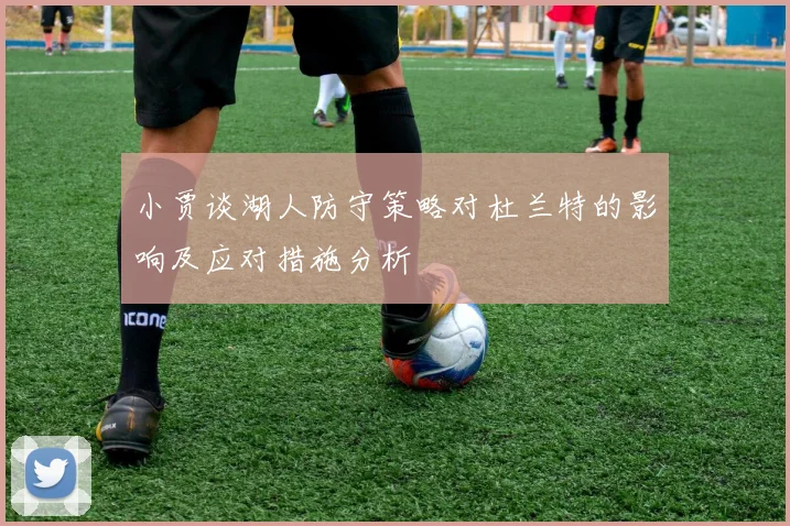 小贾谈湖人防守策略对杜兰特的影响及应对措施分析