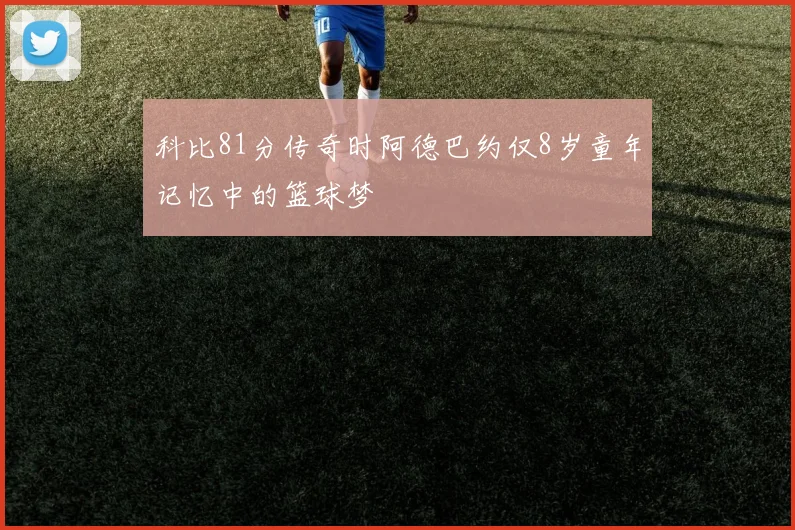 科比81分传奇时阿德巴约仅8岁童年记忆中的篮球梦