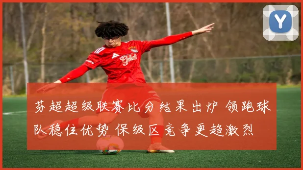 芬超超级联赛比分结果出炉 领跑球队稳住优势 保级区竞争更趋激烈