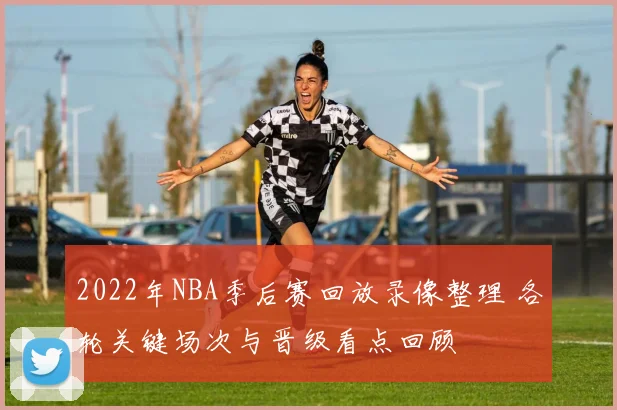 2022年NBA季后赛回放录像整理 各轮关键场次与晋级看点回顾
