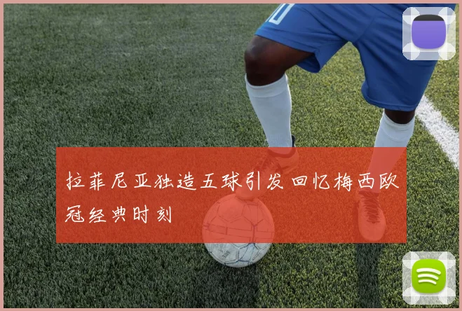拉菲尼亚独造五球引发回忆梅西欧冠经典时刻