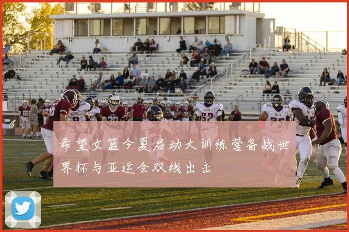 希望女篮今夏启动大训练营备战世界杯与亚运会双线出击