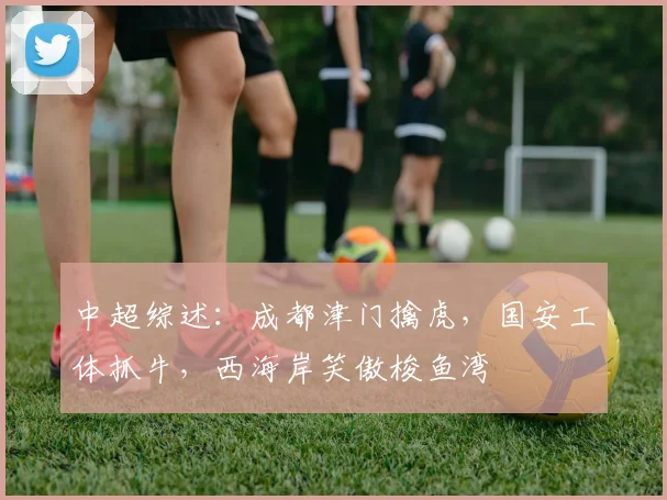 中超综述：成都津门擒虎，国安工体抓牛，西海岸笑傲梭鱼湾